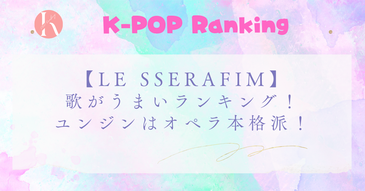 【LE SSERAFIM（ルセラフィム）】メンバー歌がうまい順！1位はメインボーカルのユンジン！